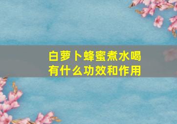 白萝卜蜂蜜煮水喝有什么功效和作用