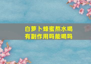 白萝卜蜂蜜熬水喝有副作用吗能喝吗