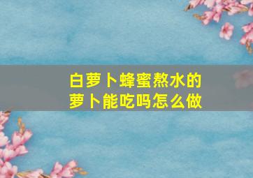 白萝卜蜂蜜熬水的萝卜能吃吗怎么做