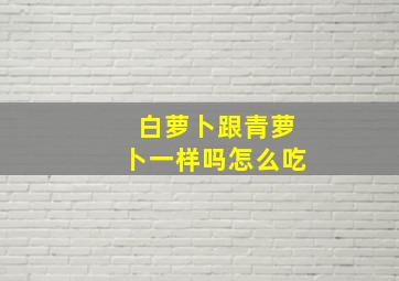 白萝卜跟青萝卜一样吗怎么吃