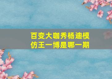 百变大咖秀杨迪模仿王一博是哪一期