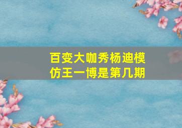 百变大咖秀杨迪模仿王一博是第几期