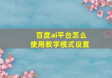 百度ai平台怎么使用教学模式设置