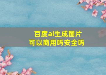 百度ai生成图片可以商用吗安全吗