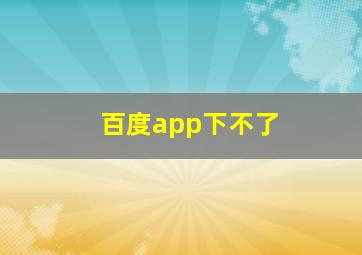 百度app下不了