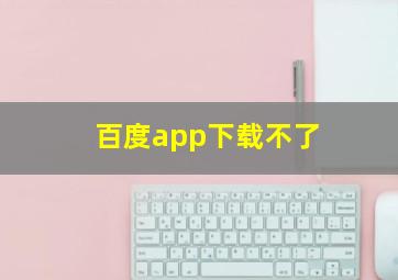 百度app下载不了