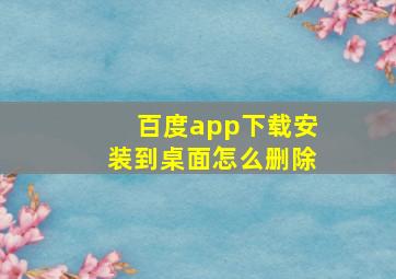 百度app下载安装到桌面怎么删除