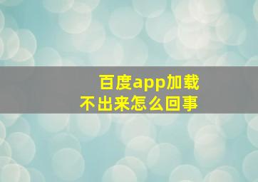 百度app加载不出来怎么回事