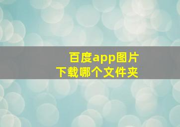 百度app图片下载哪个文件夹