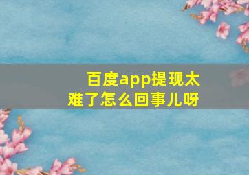 百度app提现太难了怎么回事儿呀