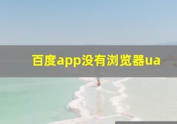 百度app没有浏览器ua