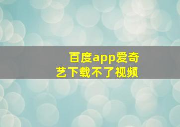 百度app爱奇艺下载不了视频