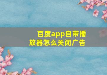 百度app自带播放器怎么关闭广告