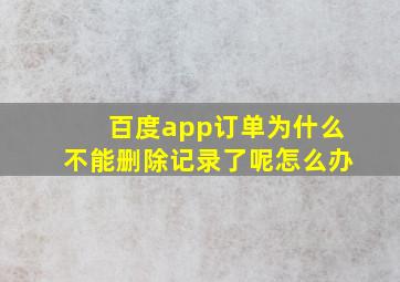 百度app订单为什么不能删除记录了呢怎么办