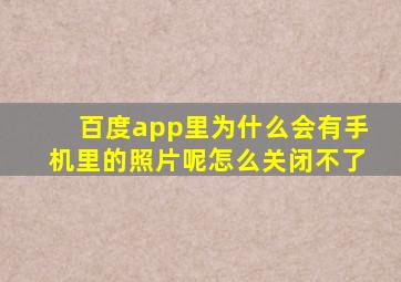 百度app里为什么会有手机里的照片呢怎么关闭不了