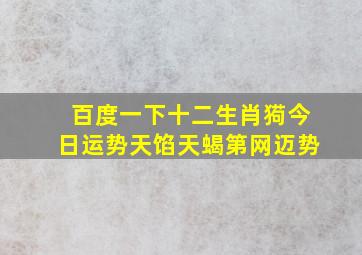 百度一下十二生肖㺃今日运势天馅天蝎第网迈势