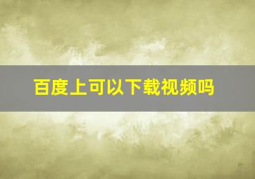 百度上可以下载视频吗