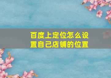 百度上定位怎么设置自己店铺的位置