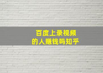 百度上录视频的人赚钱吗知乎