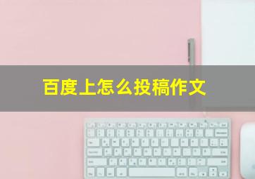 百度上怎么投稿作文