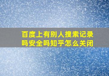 百度上有别人搜索记录吗安全吗知乎怎么关闭