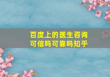 百度上的医生咨询可信吗可靠吗知乎