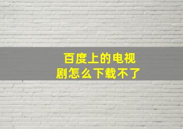 百度上的电视剧怎么下载不了