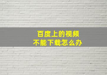 百度上的视频不能下载怎么办