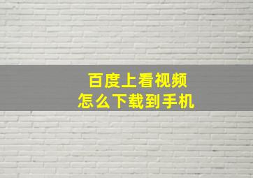 百度上看视频怎么下载到手机