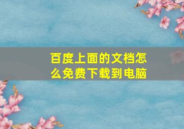 百度上面的文档怎么免费下载到电脑