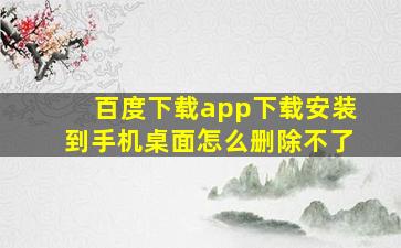 百度下载app下载安装到手机桌面怎么删除不了