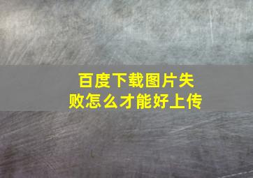 百度下载图片失败怎么才能好上传