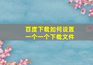 百度下载如何设置一个一个下载文件