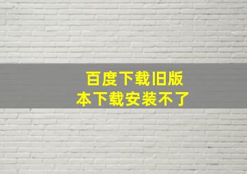 百度下载旧版本下载安装不了