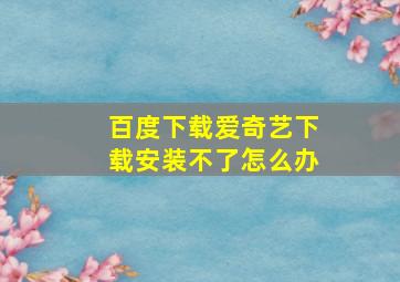 百度下载爱奇艺下载安装不了怎么办