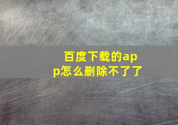 百度下载的app怎么删除不了了