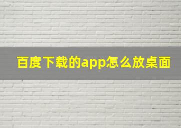 百度下载的app怎么放桌面