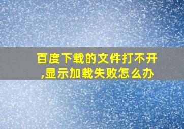 百度下载的文件打不开,显示加载失败怎么办