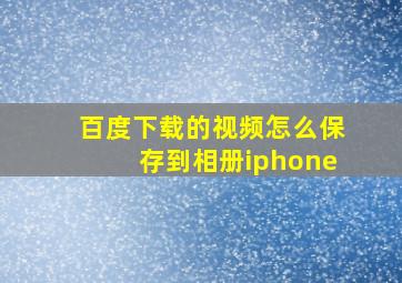 百度下载的视频怎么保存到相册iphone