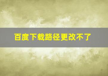 百度下载路径更改不了