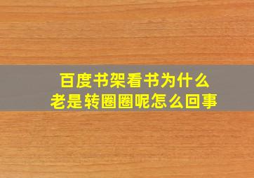 百度书架看书为什么老是转圈圈呢怎么回事