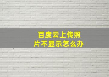 百度云上传照片不显示怎么办