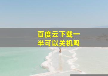 百度云下载一半可以关机吗