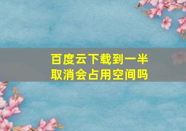 百度云下载到一半取消会占用空间吗