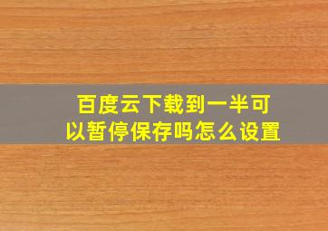 百度云下载到一半可以暂停保存吗怎么设置