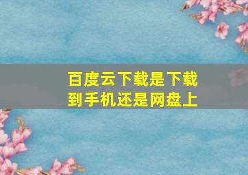 百度云下载是下载到手机还是网盘上