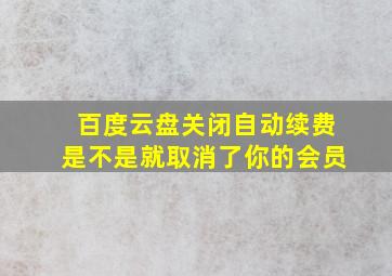 百度云盘关闭自动续费是不是就取消了你的会员