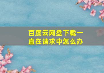 百度云网盘下载一直在请求中怎么办