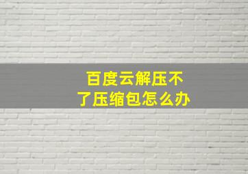 百度云解压不了压缩包怎么办