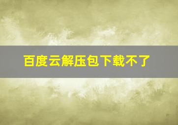 百度云解压包下载不了